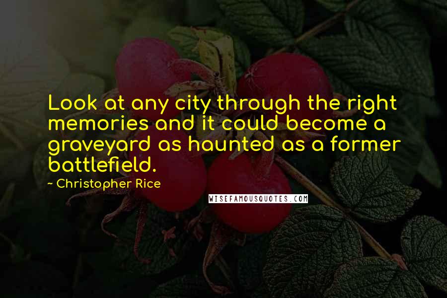 Christopher Rice Quotes: Look at any city through the right memories and it could become a graveyard as haunted as a former battlefield.