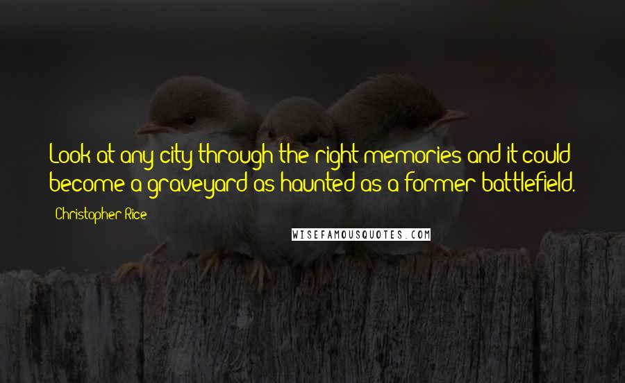 Christopher Rice Quotes: Look at any city through the right memories and it could become a graveyard as haunted as a former battlefield.