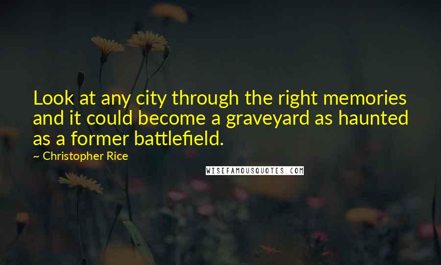 Christopher Rice Quotes: Look at any city through the right memories and it could become a graveyard as haunted as a former battlefield.