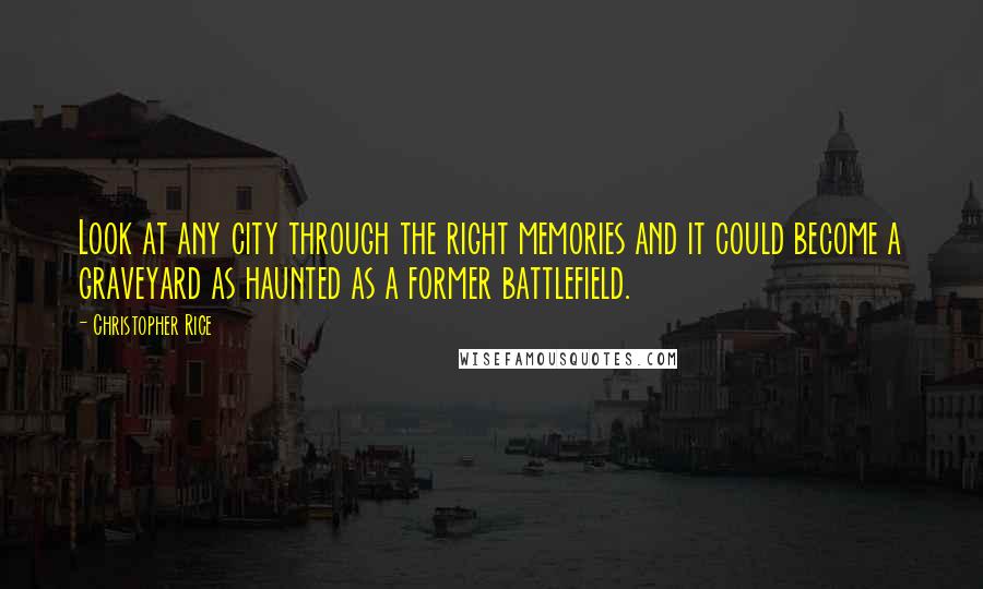 Christopher Rice Quotes: Look at any city through the right memories and it could become a graveyard as haunted as a former battlefield.