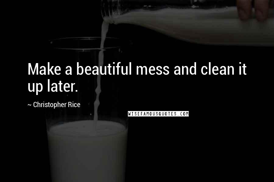 Christopher Rice Quotes: Make a beautiful mess and clean it up later.