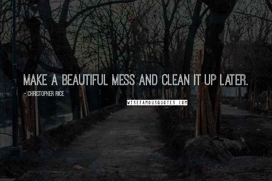 Christopher Rice Quotes: Make a beautiful mess and clean it up later.