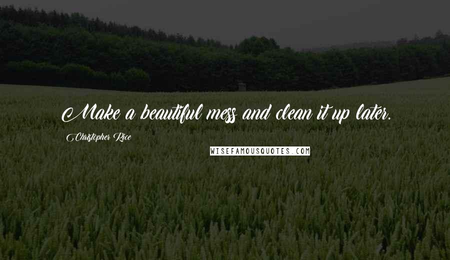 Christopher Rice Quotes: Make a beautiful mess and clean it up later.