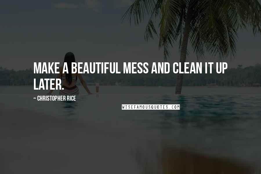 Christopher Rice Quotes: Make a beautiful mess and clean it up later.