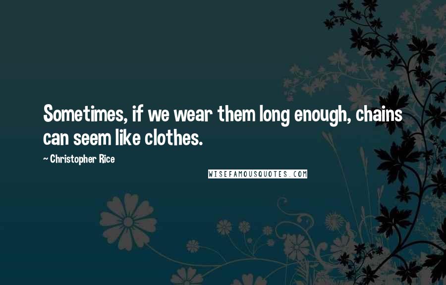 Christopher Rice Quotes: Sometimes, if we wear them long enough, chains can seem like clothes.