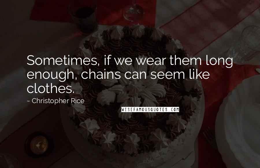 Christopher Rice Quotes: Sometimes, if we wear them long enough, chains can seem like clothes.