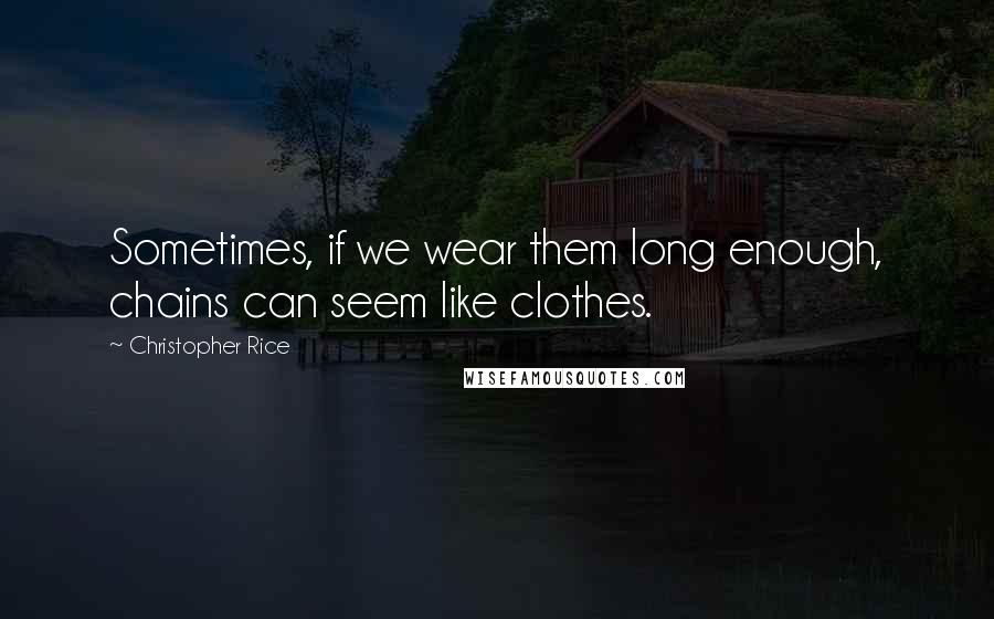 Christopher Rice Quotes: Sometimes, if we wear them long enough, chains can seem like clothes.