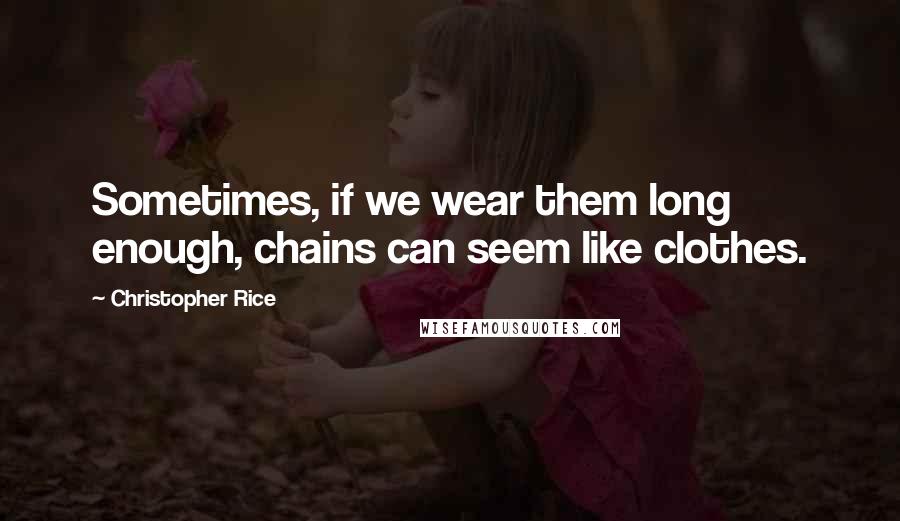 Christopher Rice Quotes: Sometimes, if we wear them long enough, chains can seem like clothes.