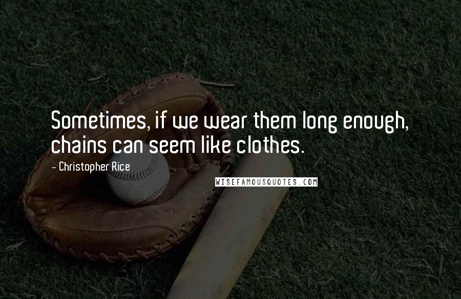 Christopher Rice Quotes: Sometimes, if we wear them long enough, chains can seem like clothes.