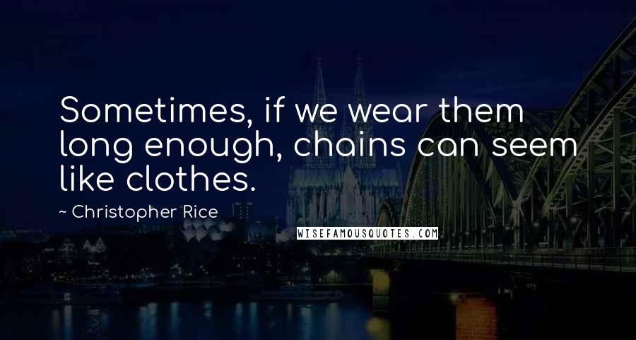 Christopher Rice Quotes: Sometimes, if we wear them long enough, chains can seem like clothes.