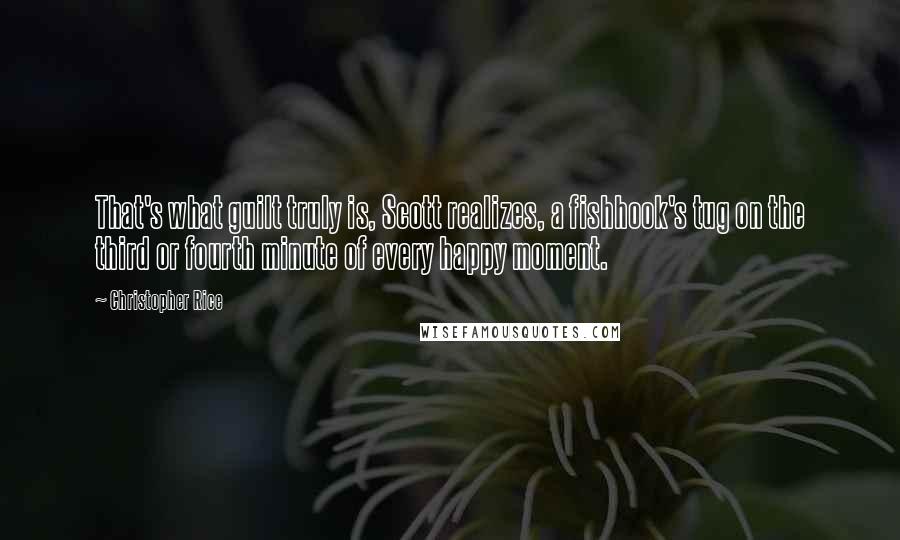 Christopher Rice Quotes: That's what guilt truly is, Scott realizes, a fishhook's tug on the third or fourth minute of every happy moment.