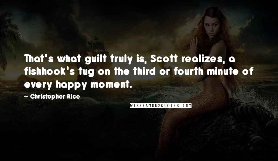 Christopher Rice Quotes: That's what guilt truly is, Scott realizes, a fishhook's tug on the third or fourth minute of every happy moment.