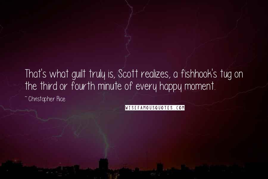 Christopher Rice Quotes: That's what guilt truly is, Scott realizes, a fishhook's tug on the third or fourth minute of every happy moment.