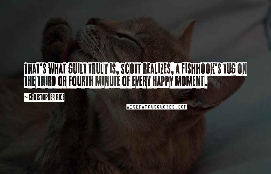 Christopher Rice Quotes: That's what guilt truly is, Scott realizes, a fishhook's tug on the third or fourth minute of every happy moment.
