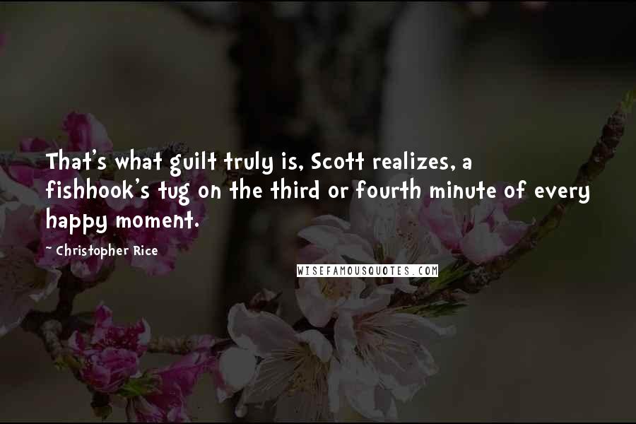 Christopher Rice Quotes: That's what guilt truly is, Scott realizes, a fishhook's tug on the third or fourth minute of every happy moment.