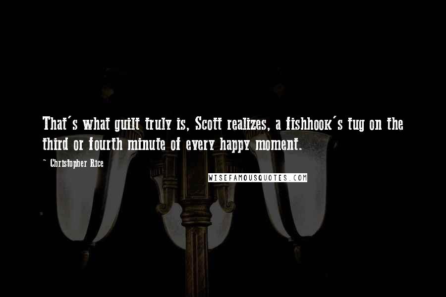 Christopher Rice Quotes: That's what guilt truly is, Scott realizes, a fishhook's tug on the third or fourth minute of every happy moment.