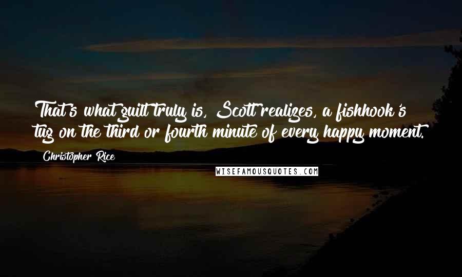 Christopher Rice Quotes: That's what guilt truly is, Scott realizes, a fishhook's tug on the third or fourth minute of every happy moment.