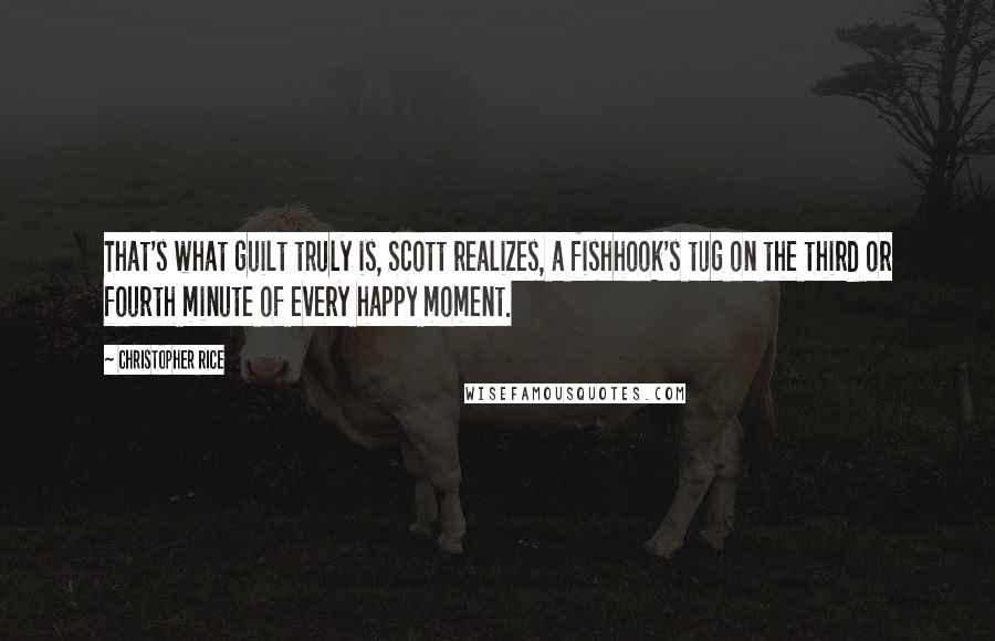 Christopher Rice Quotes: That's what guilt truly is, Scott realizes, a fishhook's tug on the third or fourth minute of every happy moment.