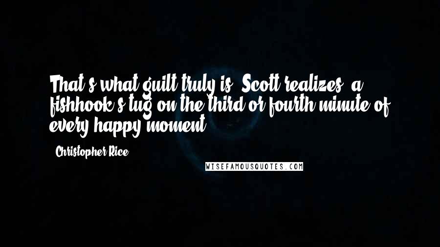 Christopher Rice Quotes: That's what guilt truly is, Scott realizes, a fishhook's tug on the third or fourth minute of every happy moment.