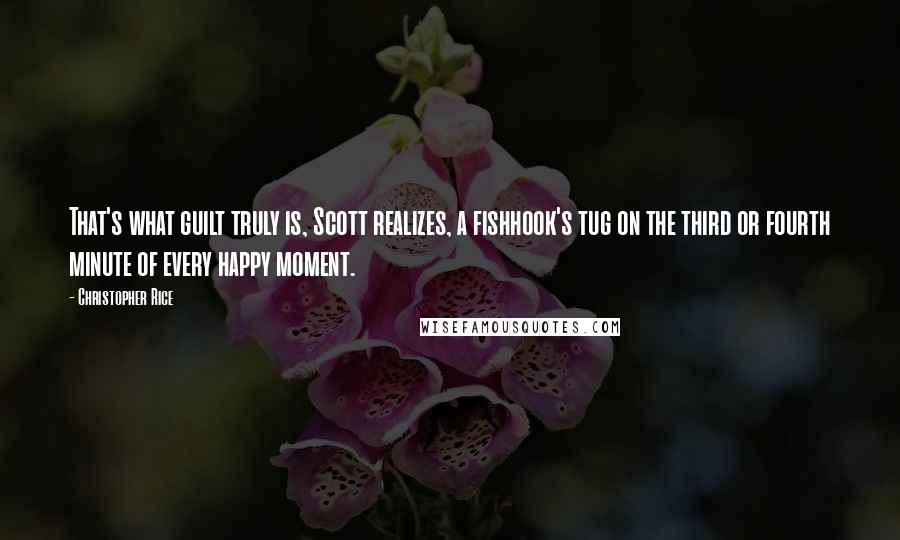 Christopher Rice Quotes: That's what guilt truly is, Scott realizes, a fishhook's tug on the third or fourth minute of every happy moment.