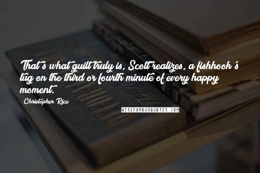 Christopher Rice Quotes: That's what guilt truly is, Scott realizes, a fishhook's tug on the third or fourth minute of every happy moment.