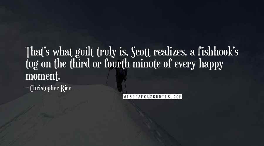 Christopher Rice Quotes: That's what guilt truly is, Scott realizes, a fishhook's tug on the third or fourth minute of every happy moment.