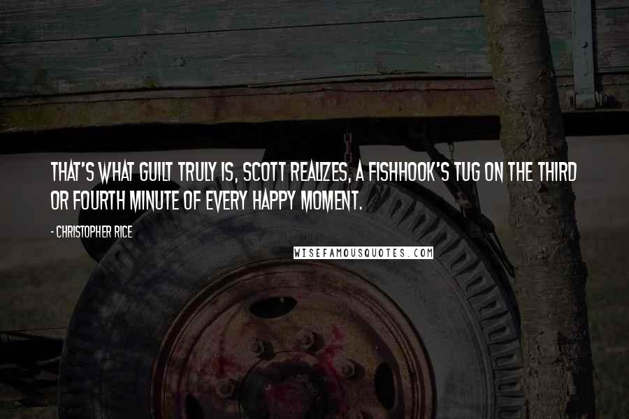 Christopher Rice Quotes: That's what guilt truly is, Scott realizes, a fishhook's tug on the third or fourth minute of every happy moment.