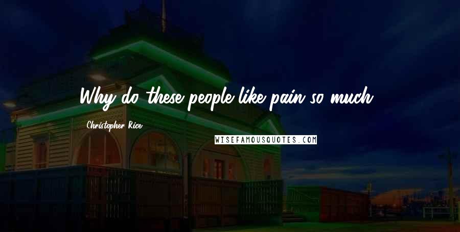 Christopher Rice Quotes: Why do these people like pain so much?