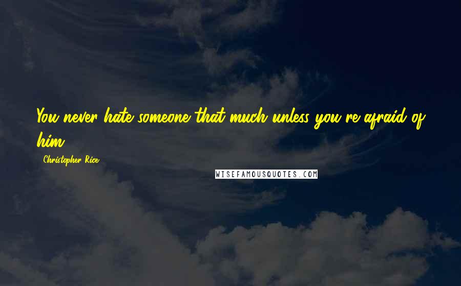 Christopher Rice Quotes: You never hate someone that much unless you're afraid of him.