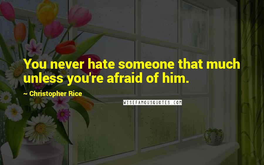 Christopher Rice Quotes: You never hate someone that much unless you're afraid of him.