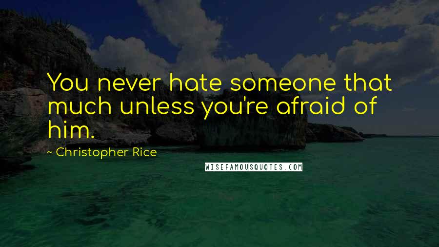 Christopher Rice Quotes: You never hate someone that much unless you're afraid of him.