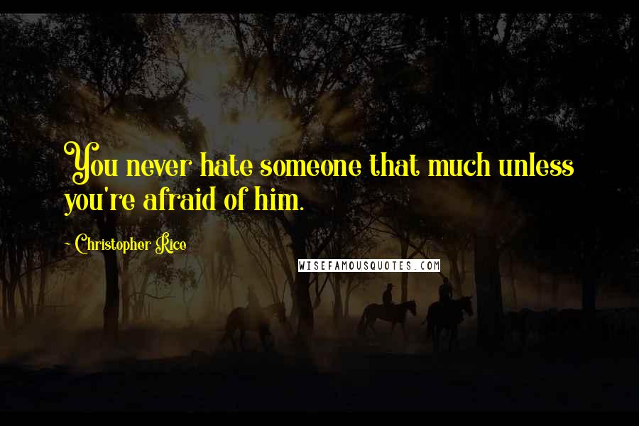 Christopher Rice Quotes: You never hate someone that much unless you're afraid of him.