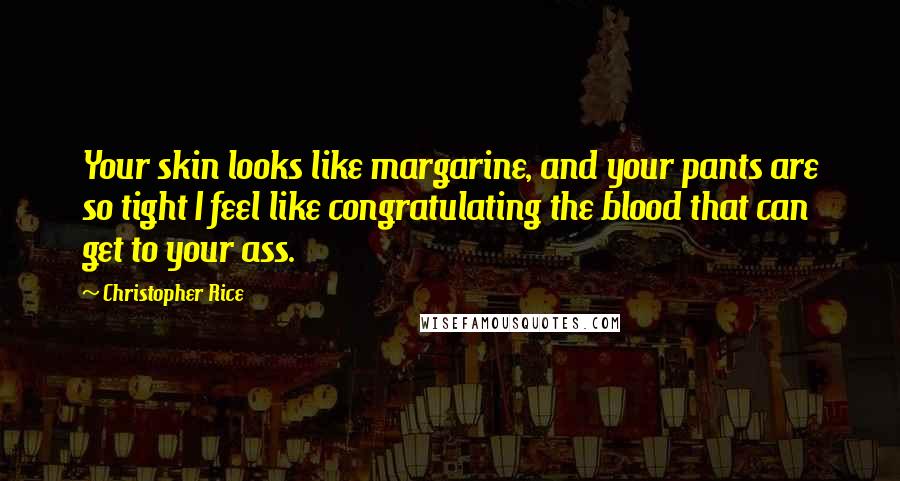 Christopher Rice Quotes: Your skin looks like margarine, and your pants are so tight I feel like congratulating the blood that can get to your ass.