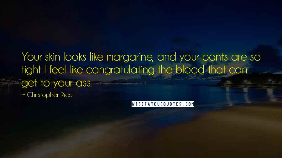 Christopher Rice Quotes: Your skin looks like margarine, and your pants are so tight I feel like congratulating the blood that can get to your ass.