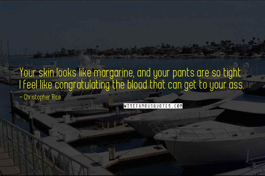 Christopher Rice Quotes: Your skin looks like margarine, and your pants are so tight I feel like congratulating the blood that can get to your ass.