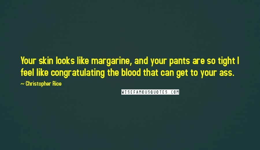 Christopher Rice Quotes: Your skin looks like margarine, and your pants are so tight I feel like congratulating the blood that can get to your ass.