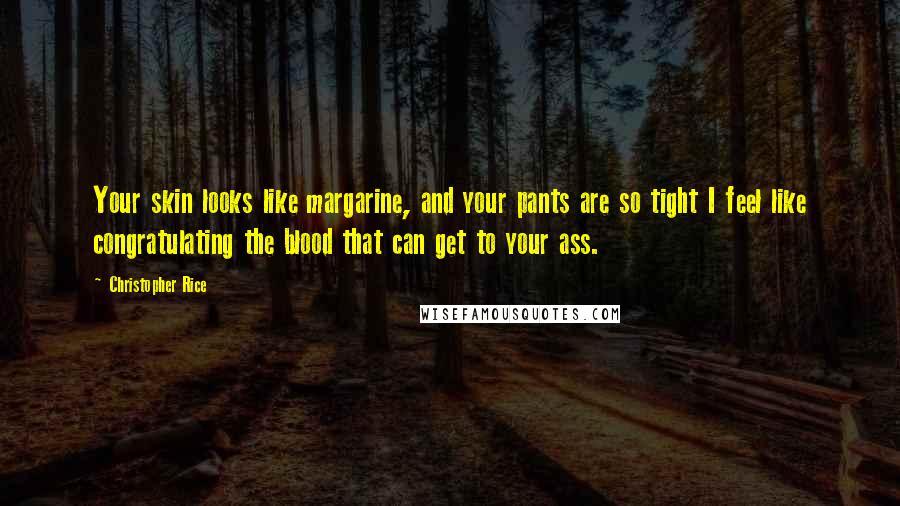 Christopher Rice Quotes: Your skin looks like margarine, and your pants are so tight I feel like congratulating the blood that can get to your ass.