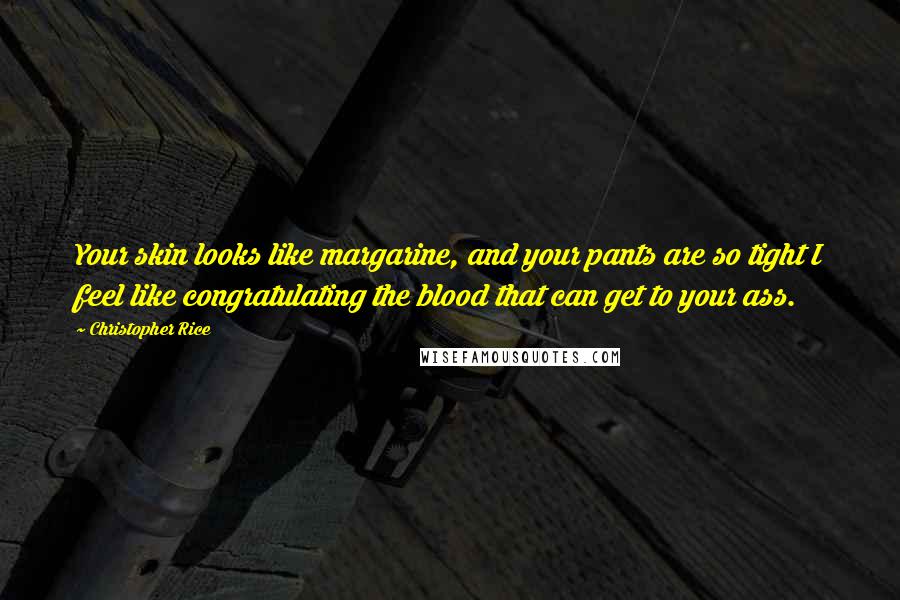 Christopher Rice Quotes: Your skin looks like margarine, and your pants are so tight I feel like congratulating the blood that can get to your ass.