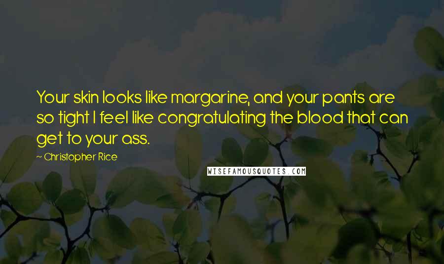 Christopher Rice Quotes: Your skin looks like margarine, and your pants are so tight I feel like congratulating the blood that can get to your ass.
