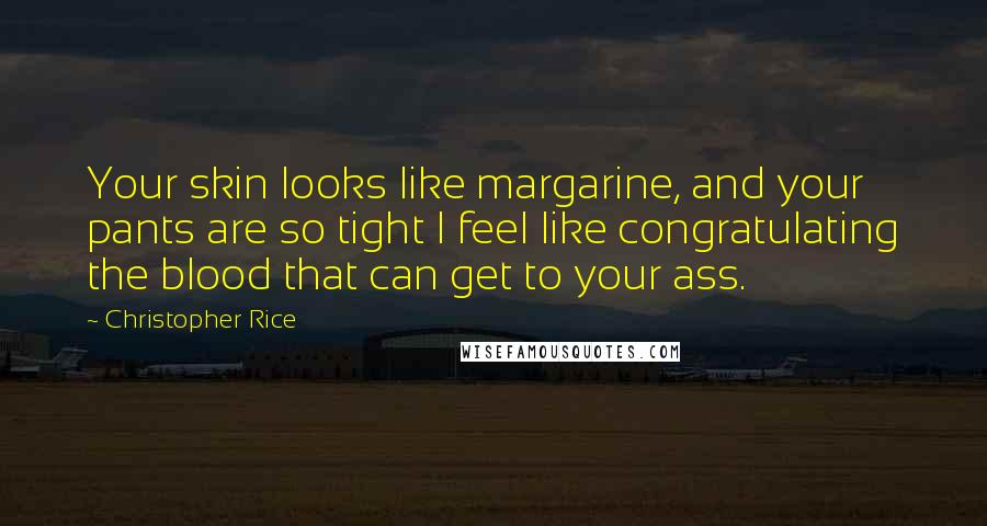 Christopher Rice Quotes: Your skin looks like margarine, and your pants are so tight I feel like congratulating the blood that can get to your ass.