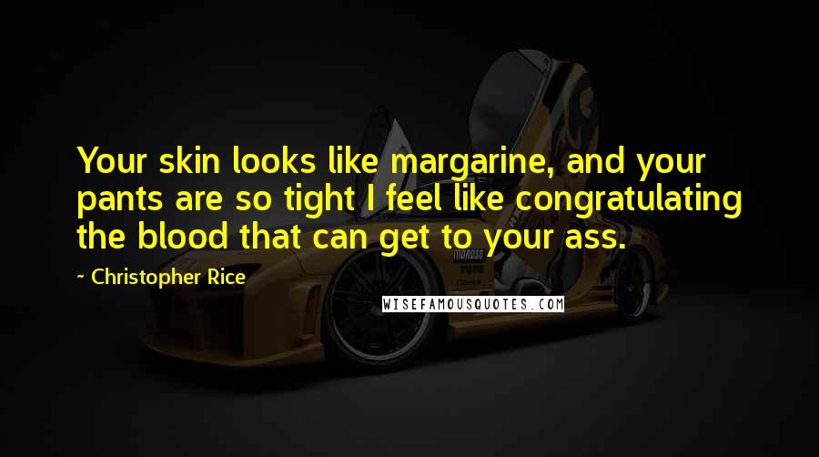 Christopher Rice Quotes: Your skin looks like margarine, and your pants are so tight I feel like congratulating the blood that can get to your ass.