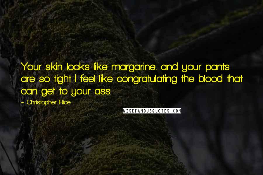 Christopher Rice Quotes: Your skin looks like margarine, and your pants are so tight I feel like congratulating the blood that can get to your ass.