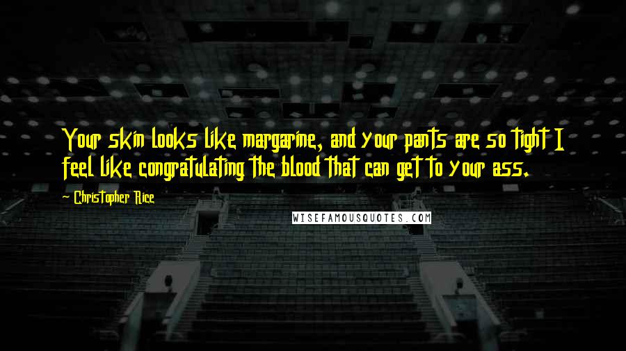 Christopher Rice Quotes: Your skin looks like margarine, and your pants are so tight I feel like congratulating the blood that can get to your ass.