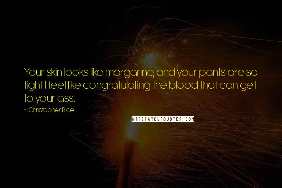 Christopher Rice Quotes: Your skin looks like margarine, and your pants are so tight I feel like congratulating the blood that can get to your ass.