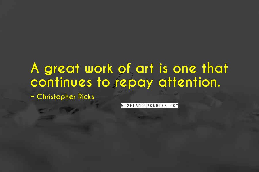 Christopher Ricks Quotes: A great work of art is one that continues to repay attention.