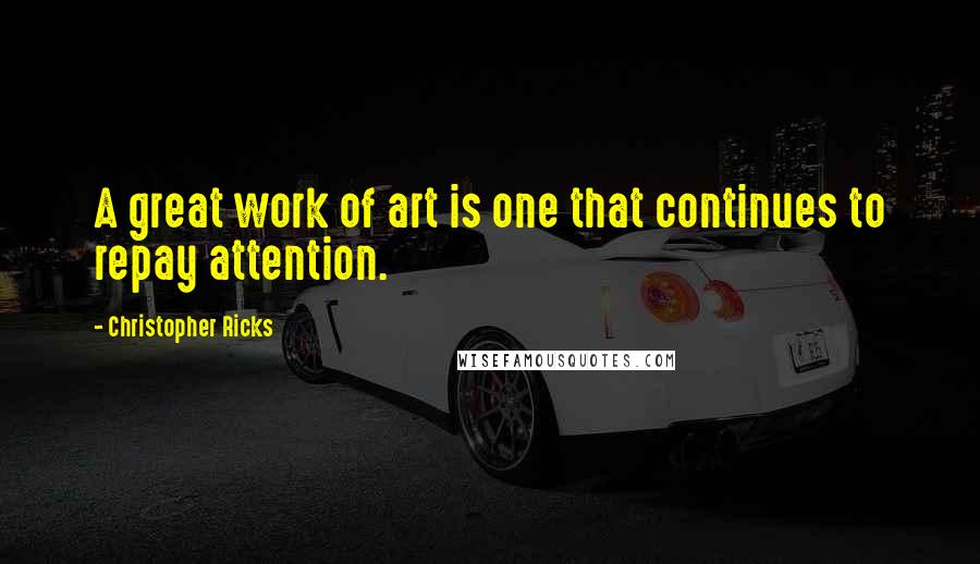 Christopher Ricks Quotes: A great work of art is one that continues to repay attention.