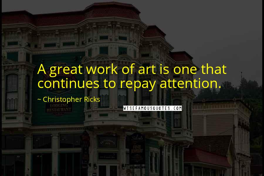 Christopher Ricks Quotes: A great work of art is one that continues to repay attention.