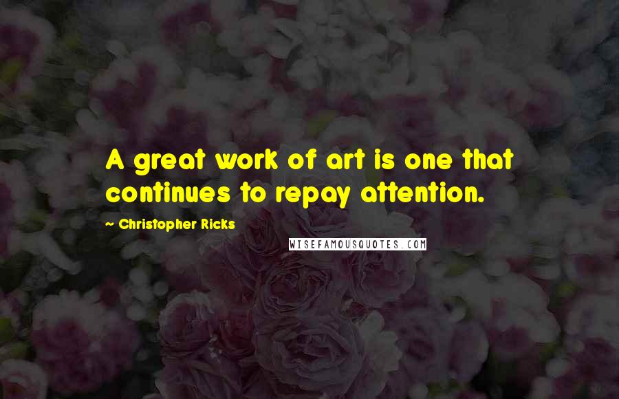 Christopher Ricks Quotes: A great work of art is one that continues to repay attention.