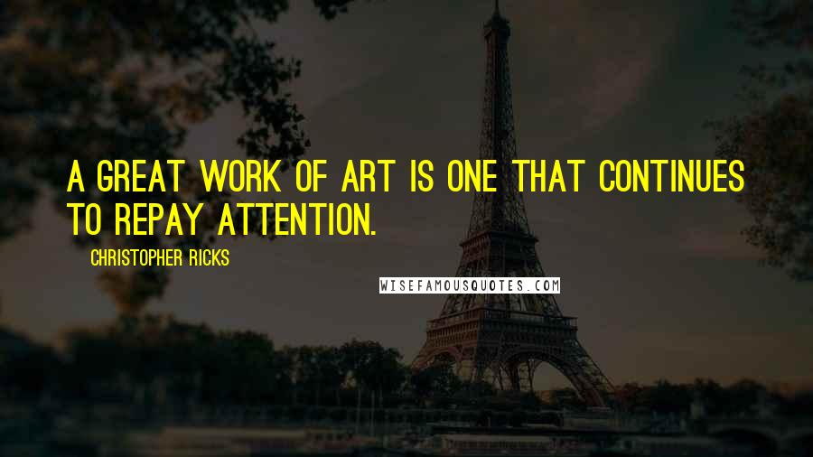 Christopher Ricks Quotes: A great work of art is one that continues to repay attention.