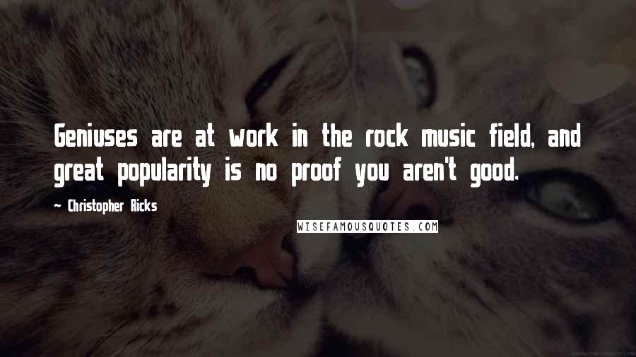 Christopher Ricks Quotes: Geniuses are at work in the rock music field, and great popularity is no proof you aren't good.